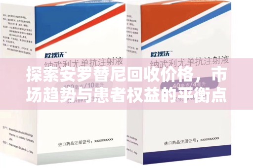 湖州探索安罗替尼回收价格，市场趋势与患者权益的平衡点