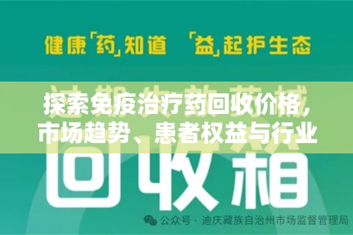 湖州探索免疫治疗药回收价格，市场趋势、患者权益与行业未来