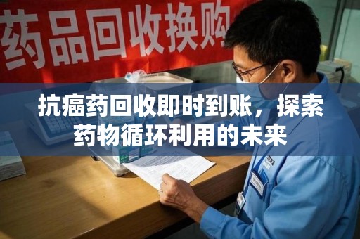 湖州抗癌药回收即时到账，探索药物循环利用的未来