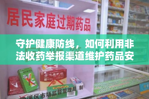 湖州守护健康防线，如何利用非法收药举报渠道维护药品安全