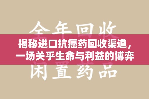 湖州揭秘进口抗癌药回收渠道，一场关乎生命与利益的博弈