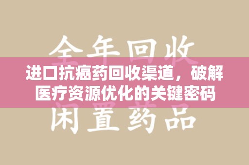 湖州进口抗癌药回收渠道，破解医疗资源优化的关键密码