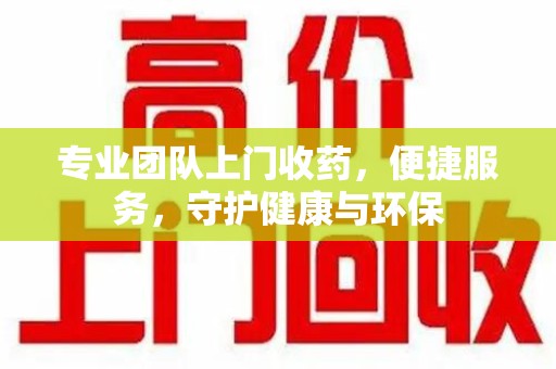 湖州专业团队上门收药，便捷服务，守护健康与环保