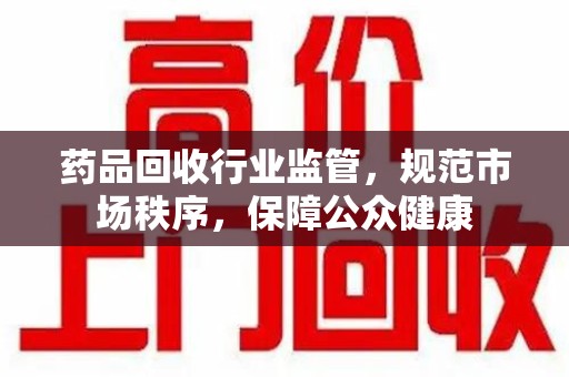 湖州药品回收行业监管，规范市场秩序，保障公众健康