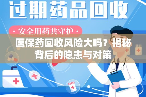 湖州医保药回收风险大吗？揭秘背后的隐患与对策