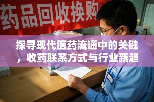 湖州探寻现代医药流通中的关键，收药联系方式与行业新趋势