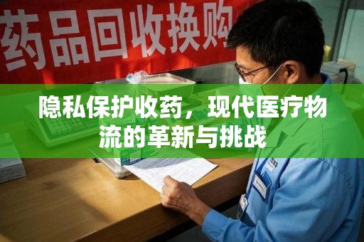 湖州隐私保护收药，现代医疗物流的革新与挑战