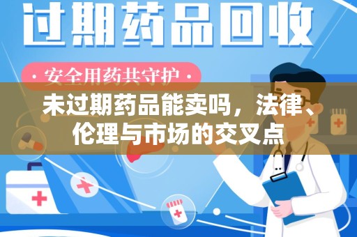 湖州未过期药品能卖吗，法律、伦理与市场的交叉点