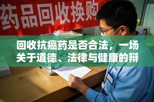 湖州回收抗癌药是否合法，一场关于道德、法律与健康的辩论