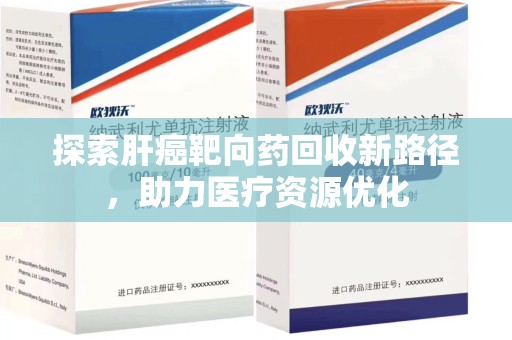 湖州探索肝癌靶向药回收新路径，助力医疗资源优化