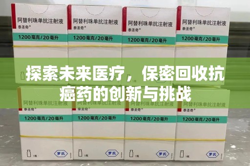湖州探索未来医疗，保密回收抗癌药的创新与挑战