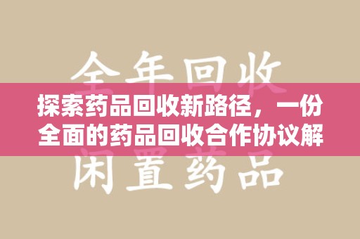 湖州探索药品回收新路径，一份全面的药品回收合作协议解析