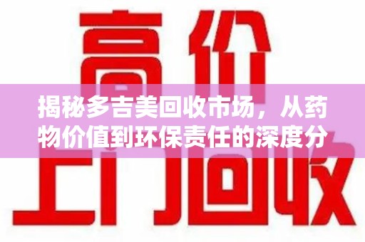 湖州揭秘多吉美回收市场，从药物价值到环保责任的深度分析