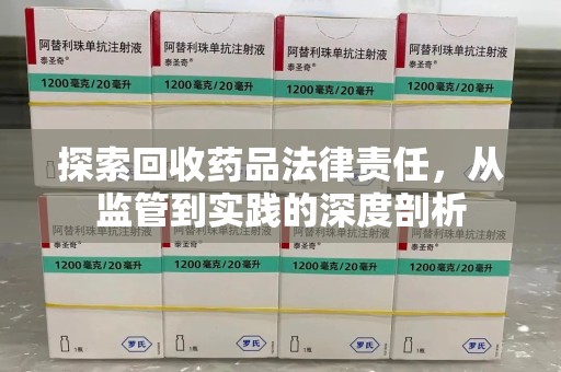湖州探索回收药品法律责任，从监管到实践的深度剖析