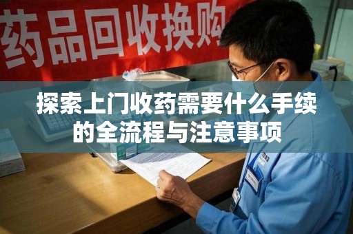 湖州探索上门收药需要什么手续的全流程与注意事项
