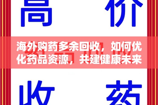 湖州海外购药多余回收，如何优化药品资源，共建健康未来