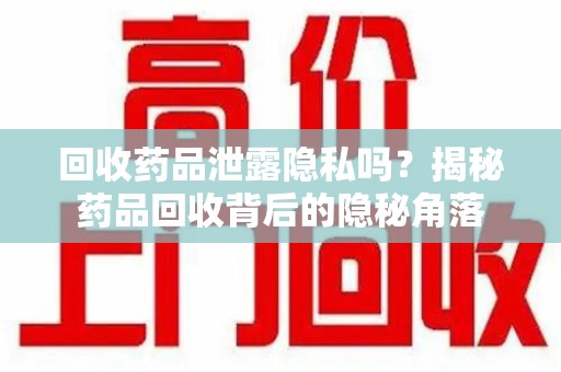 湖州回收药品泄露隐私吗？揭秘药品回收背后的隐秘角落