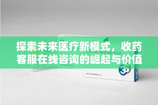 湖州探索未来医疗新模式，收药客服在线咨询的崛起与价值