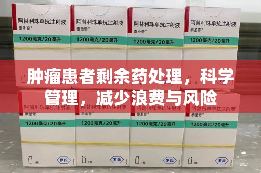 湖州肿瘤患者剩余药处理，科学管理，减少浪费与风险