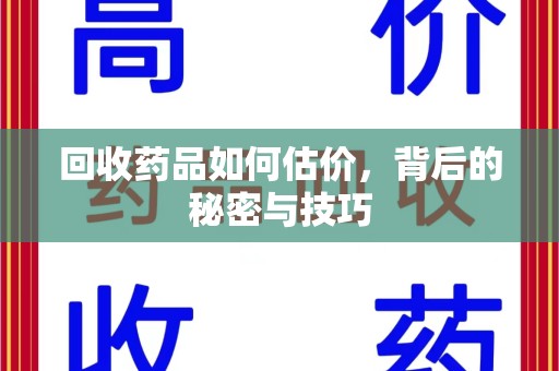 湖州回收药品如何估价，背后的秘密与技巧