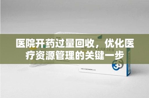 湖州医院开药过量回收，优化医疗资源管理的关键一步