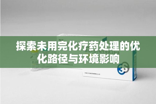 湖州探索未用完化疗药处理的优化路径与环境影响