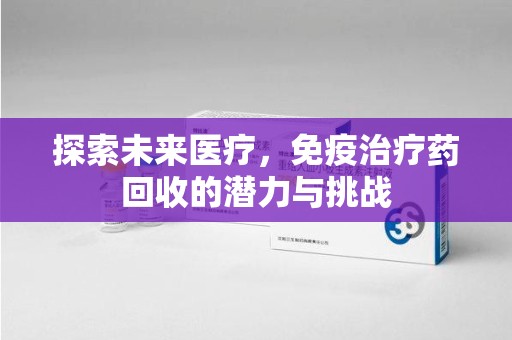 湖州探索未来医疗，免疫治疗药回收的潜力与挑战