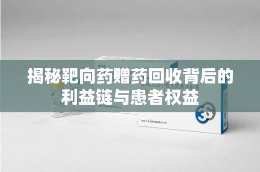 湖州揭秘靶向药赠药回收背后的利益链与患者权益