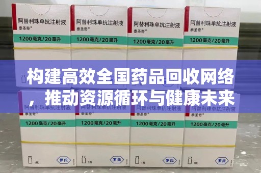 湖州构建高效全国药品回收网络，推动资源循环与健康未来