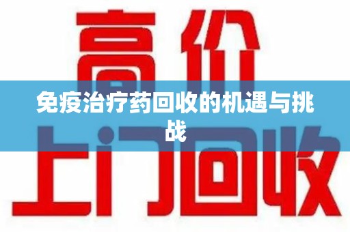 湖州免疫治疗药回收的机遇与挑战