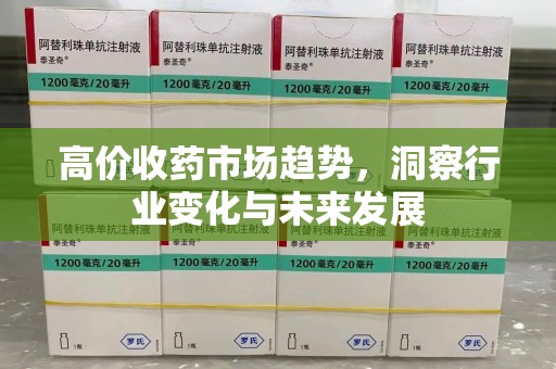 湖州高价收药市场趋势，洞察行业变化与未来发展