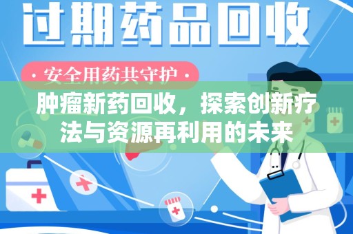 湖州肿瘤新药回收，探索创新疗法与资源再利用的未来