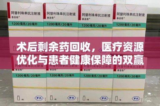 湖州术后剩余药回收，医疗资源优化与患者健康保障的双赢之道