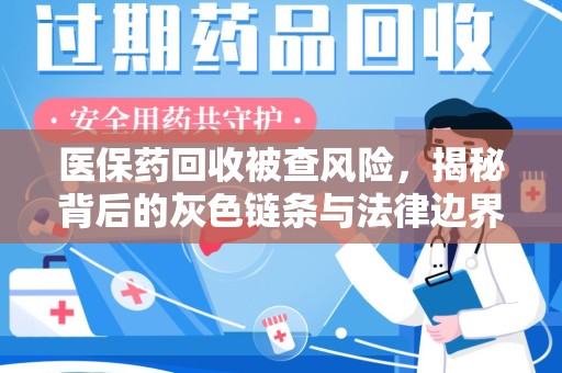 湖州医保药回收被查风险，揭秘背后的灰色链条与法律边界
