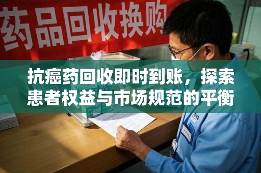 湖州抗癌药回收即时到账，探索患者权益与市场规范的平衡之道