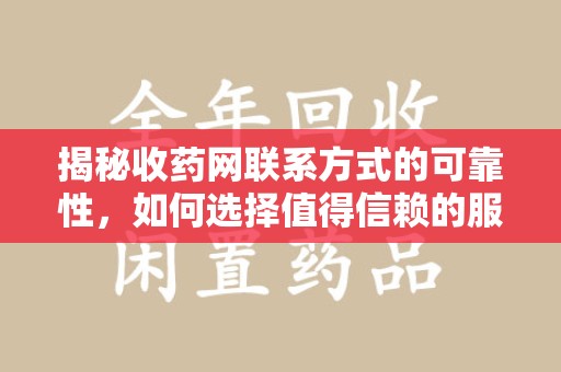 湖州揭秘收药网联系方式的可靠性，如何选择值得信赖的服务平台