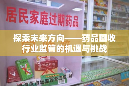 湖州探索未来方向——药品回收行业监管的机遇与挑战