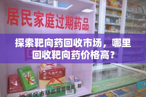 湖州探索靶向药回收市场，哪里回收靶向药价格高？