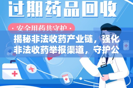湖州揭秘非法收药产业链，强化非法收药举报渠道，守护公众健康安全