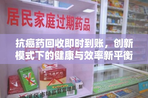 湖州抗癌药回收即时到账，创新模式下的健康与效率新平衡
