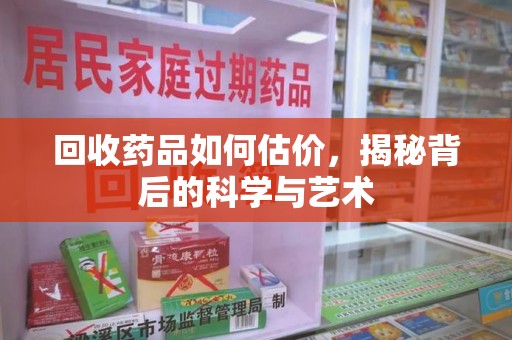 湖州回收药品如何估价，揭秘背后的科学与艺术