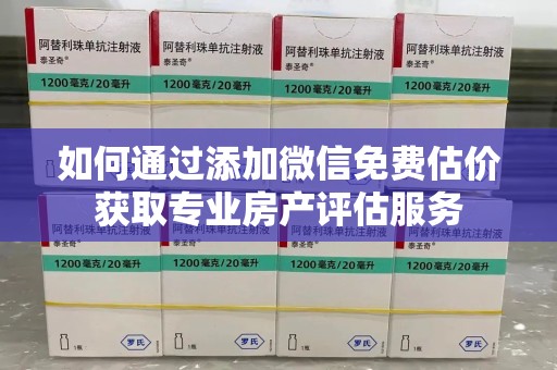 湖州如何通过添加微信免费估价获取专业房产评估服务