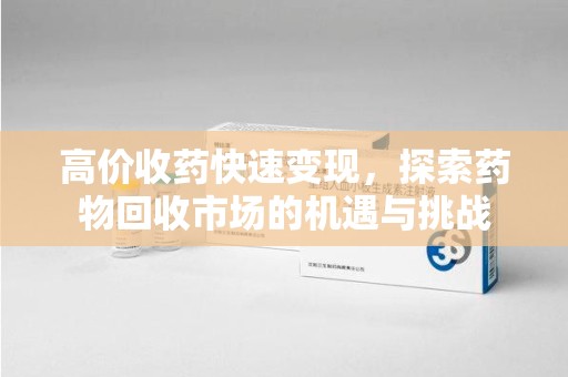 湖州高价收药快速变现，探索药物回收市场的机遇与挑战
