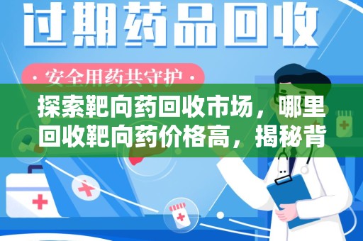 湖州探索靶向药回收市场，哪里回收靶向药价格高，揭秘背后的秘密
