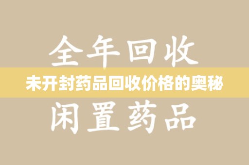 湖州未开封药品回收价格的奥秘