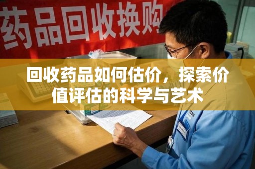 湖州回收药品如何估价，探索价值评估的科学与艺术