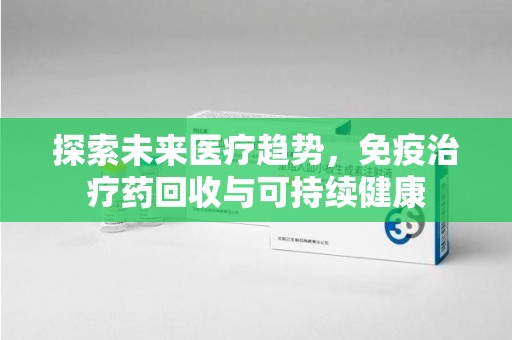 湖州探索未来医疗趋势，免疫治疗药回收与可持续健康
