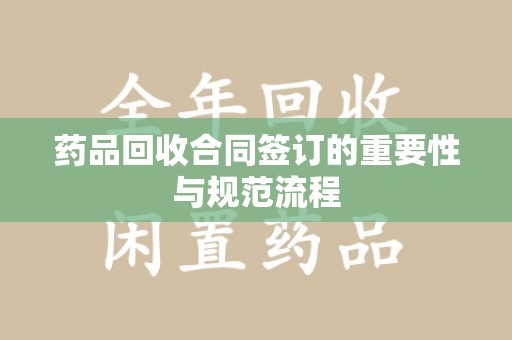 湖州药品回收合同签订的重要性与规范流程