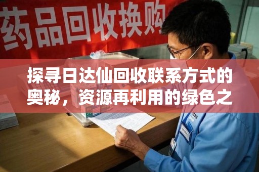 湖州探寻日达仙回收联系方式的奥秘，资源再利用的绿色之道