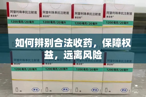 湖州如何辨别合法收药，保障权益，远离风险